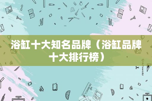 浴缸十大知名品牌（浴缸品牌十大排行榜）