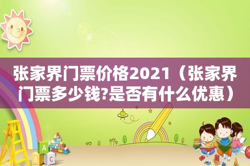 张家界门票价格2021（张家界门票多少钱?是否有什么优惠）