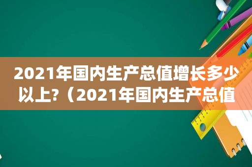 2021年国内生产总值增长多少以上?（2021年国内生产总值增长( )%以上）