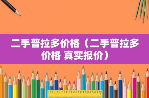 二手普拉多价格（二手普拉多价格 真实报价）