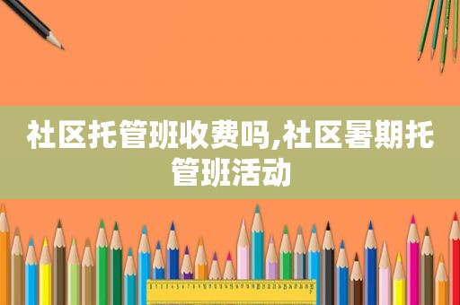 社区托管班收费吗,社区暑期托管班活动