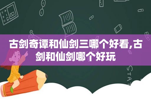 古剑奇谭和仙剑三哪个好看,古剑和仙剑哪个好玩