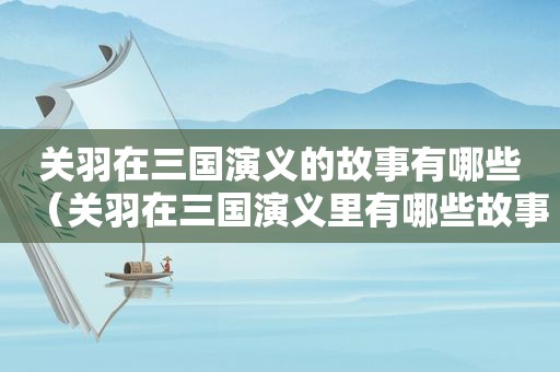 关羽在三国演义的故事有哪些（关羽在三国演义里有哪些故事）