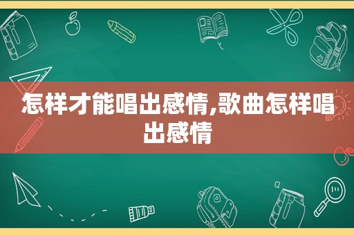 怎样才能唱出感情,歌曲怎样唱出感情