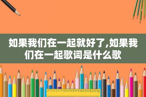 如果我们在一起就好了,如果我们在一起歌词是什么歌