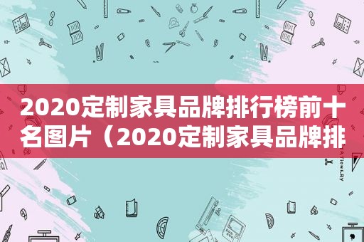 2020定制家具品牌排行榜前十名图片（2020定制家具品牌排行榜前十名及价格）