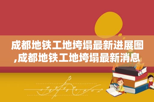 成都地铁工地垮塌最新进展图,成都地铁工地垮塌最新消息