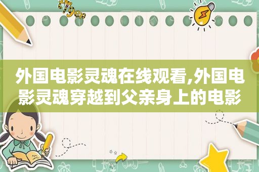 外国电影灵魂在线观看,外国电影灵魂穿越到父亲身上的电影