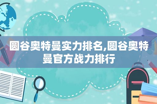 圆谷奥特曼实力排名,圆谷奥特曼官方战力排行