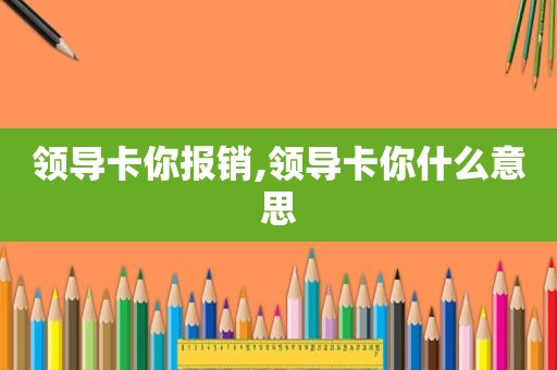 领导卡你报销,领导卡你什么意思