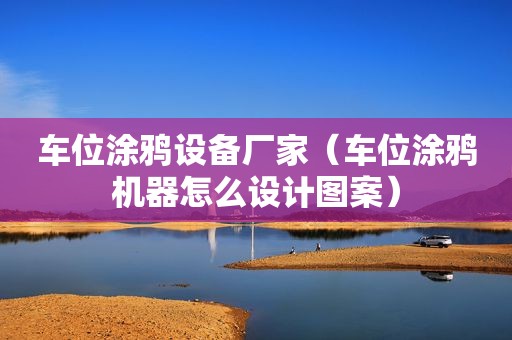 车位涂鸦设备厂家（车位涂鸦机器怎么设计图案）