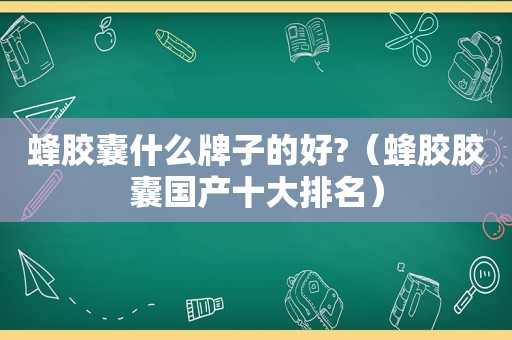 蜂胶囊什么牌子的好?（蜂胶胶囊国产十大排名）
