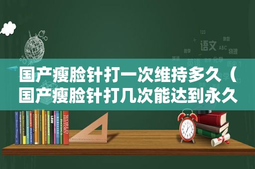 国产瘦脸针打一次维持多久（国产瘦脸针打几次能达到永久）