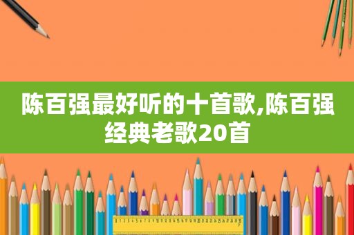 陈百强最好听的十首歌,陈百强经典老歌20首