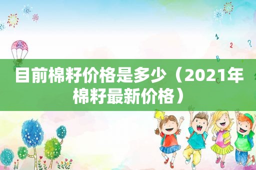 目前棉籽价格是多少（2021年棉籽最新价格）