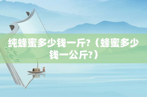 纯蜂蜜多少钱一斤?（蜂蜜多少钱一公斤?）