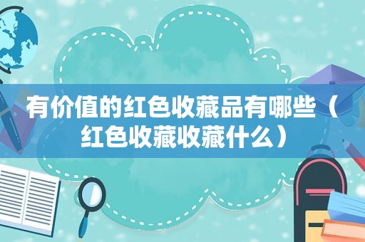 有价值的红色收藏品有哪些（红色收藏收藏什么）