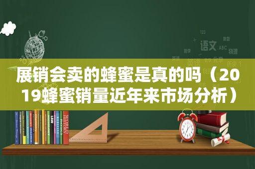 展销会卖的蜂蜜是真的吗（2019蜂蜜销量近年来市场分析）