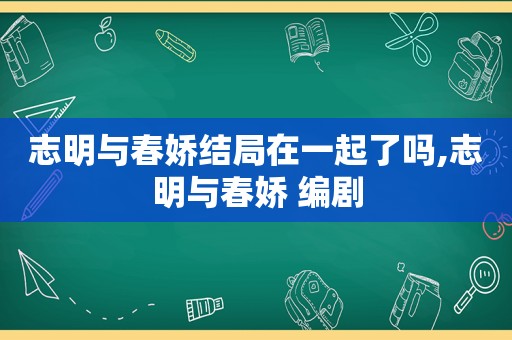 志明与春娇结局在一起了吗,志明与春娇 编剧