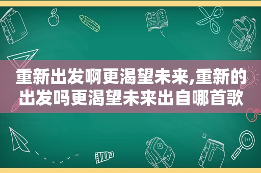 重新出发啊更渴望未来,重新的出发吗更渴望未来出自哪首歌