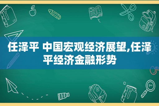 任泽平 中国宏观经济展望,任泽平经济金融形势