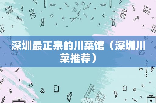 深圳最正宗的川菜馆（深圳川菜推荐）