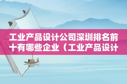工业产品设计公司深圳排名前十有哪些企业（工业产品设计公司深圳排名前十有哪些）