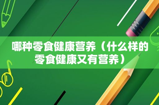 哪种零食健康营养（什么样的零食健康又有营养）