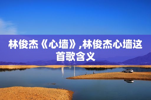 林俊杰《心墙》,林俊杰心墙这首歌含义