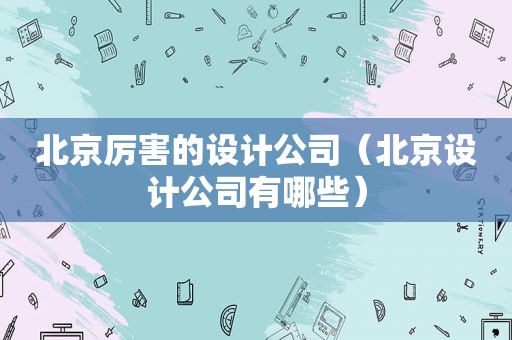 北京厉害的设计公司（北京设计公司有哪些）