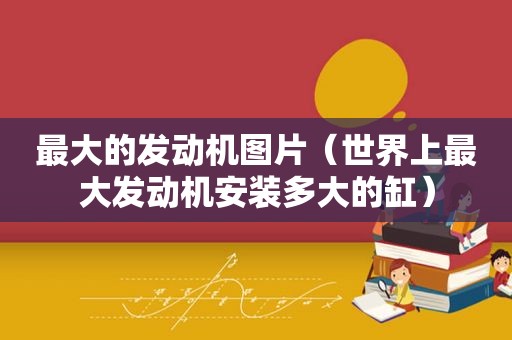 最大的发动机图片（世界上最大发动机安装多大的缸）