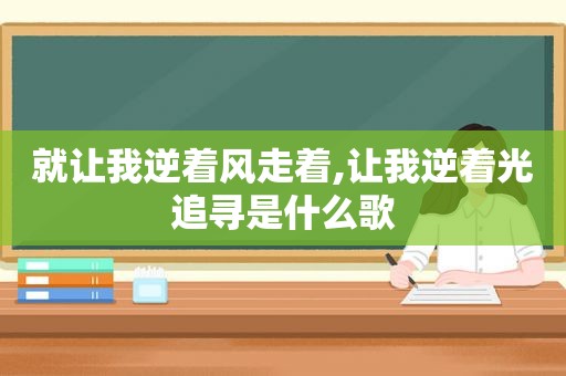 就让我逆着风走着,让我逆着光追寻是什么歌