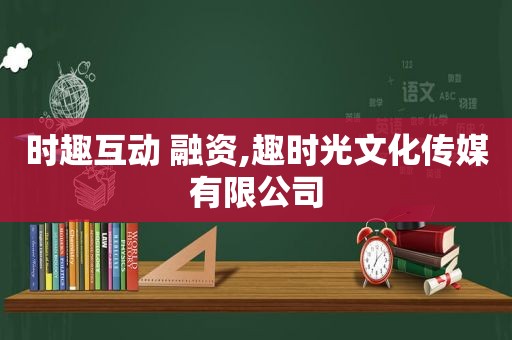 时趣互动 融资,趣时光文化传媒有限公司