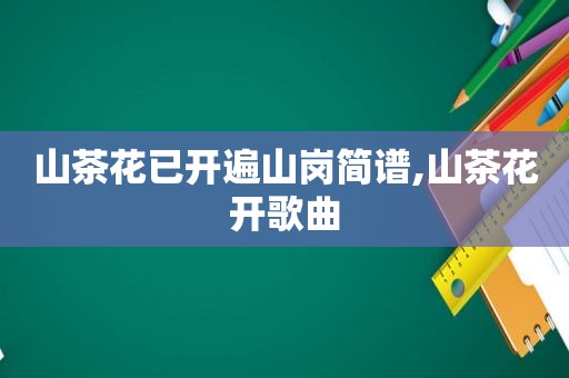 山茶花已开遍山岗简谱,山茶花开歌曲