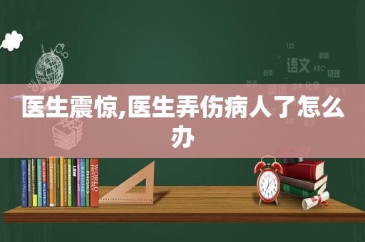 医生震惊,医生弄伤病人了怎么办