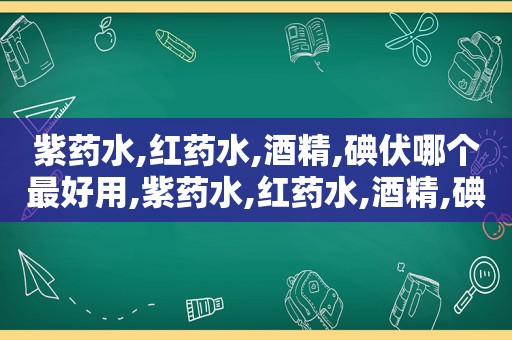 紫药水,红药水,酒精,碘伏哪个最好用,紫药水,红药水,酒精,碘伏哪个最好使