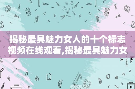 揭秘最具魅力女人的十个标志视频在线观看,揭秘最具魅力女人的十个标志视频播放
