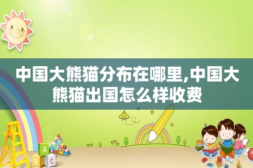 中国大熊猫分布在哪里,中国大熊猫出国怎么样收费