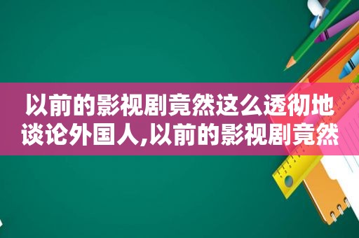 以前的影视剧竟然这么透彻地谈论外国人,以前的影视剧竟然这么透彻地谈论外国电影