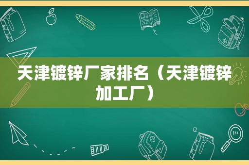 天津镀锌厂家排名（天津镀锌加工厂）