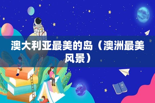 澳大利亚最美的岛（澳洲最美风景）