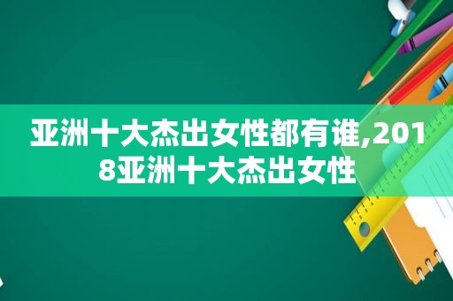 亚洲十大杰出女性都有谁,2018亚洲十大杰出女性