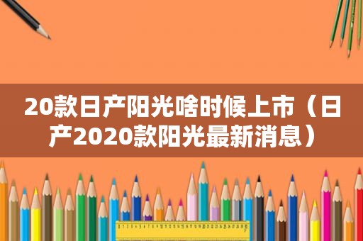 20款日产阳光啥时候上市（日产2020款阳光最新消息）