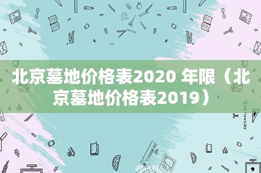 北京墓地价格表2020 年限（北京墓地价格表2019）
