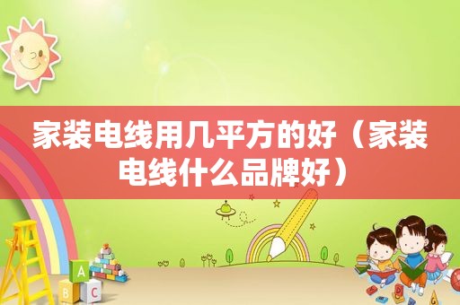 家装电线用几平方的好（家装电线什么品牌好）
