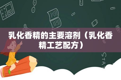 乳化香精的主要溶剂（乳化香精工艺配方）