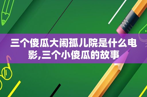 三个傻瓜大闹孤儿院是什么电影,三个小傻瓜的故事