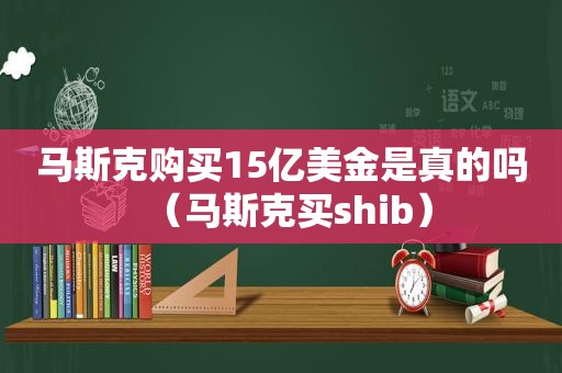 马斯克购买15亿美金是真的吗（马斯克买shib）