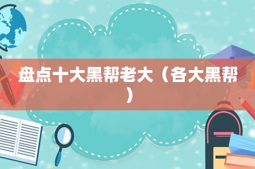盘点十大黑帮老大（各大黑帮）