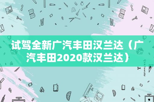 试驾全新广汽丰田汉兰达（广汽丰田2020款汉兰达）
